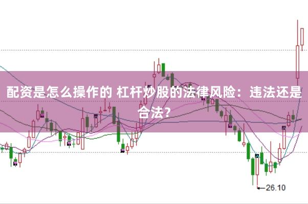 配资是怎么操作的 杠杆炒股的法律风险：违法还是合法？