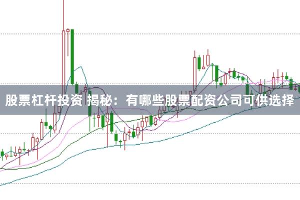 股票杠杆投资 揭秘：有哪些股票配资公司可供选择
