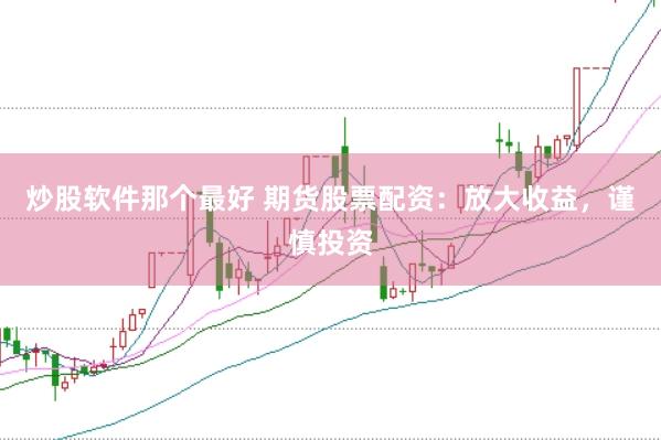 炒股软件那个最好 期货股票配资：放大收益，谨慎投资