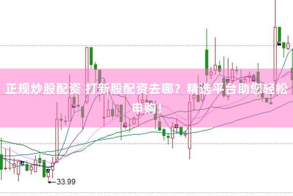 正规炒股配资 打新股配资去哪？精选平台助您轻松申购！