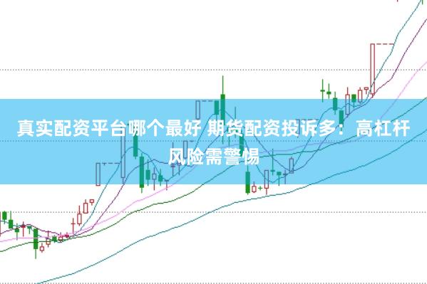 真实配资平台哪个最好 期货配资投诉多：高杠杆风险需警惕