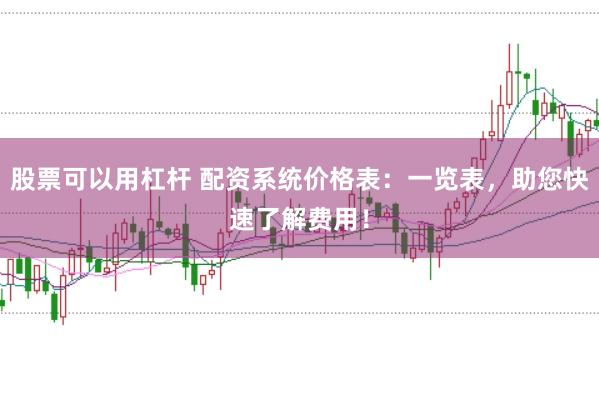 股票可以用杠杆 配资系统价格表：一览表，助您快速了解费用！