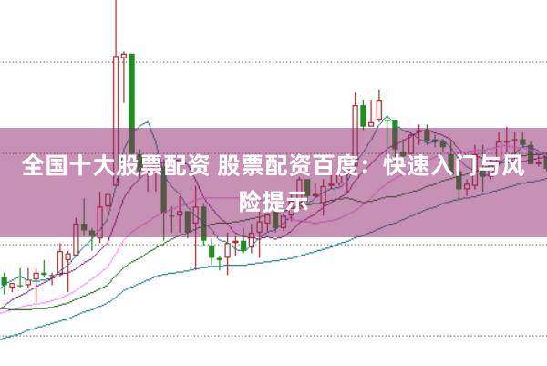 全国十大股票配资 股票配资百度：快速入门与风险提示