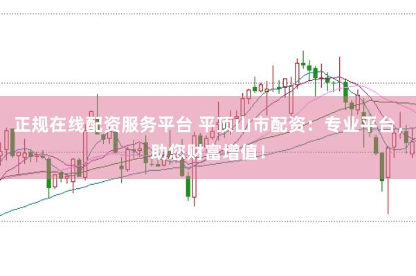 正规在线配资服务平台 平顶山市配资：专业平台，助您财富增值！
