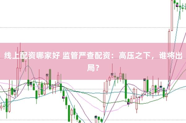 线上配资哪家好 监管严查配资：高压之下，谁将出局？