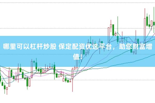 哪里可以杠杆炒股 保定配资优选平台，助您财富增值！