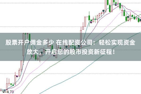 股票开户佣金多少 在线配资公司：轻松实现资金放大，开启您的股市投资新征程！