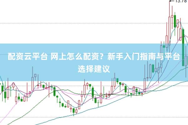 配资云平台 网上怎么配资？新手入门指南与平台选择建议