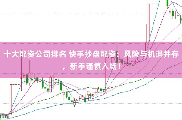 十大配资公司排名 快手抄盘配资：风险与机遇并存，新手谨慎入场！
