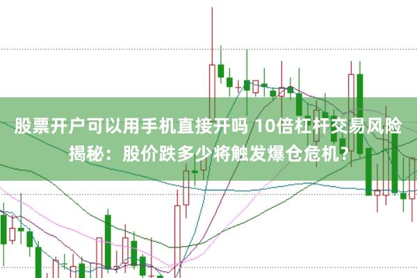 股票开户可以用手机直接开吗 10倍杠杆交易风险揭秘：股价跌多少将触发爆仓危机？