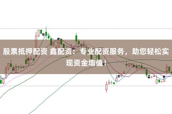 股票抵押配资 鑫配资：专业配资服务，助您轻松实现资金增值！