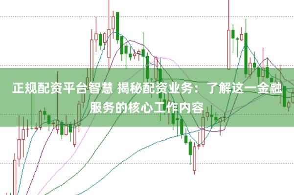 正规配资平台智慧 揭秘配资业务：了解这一金融服务的核心工作内容