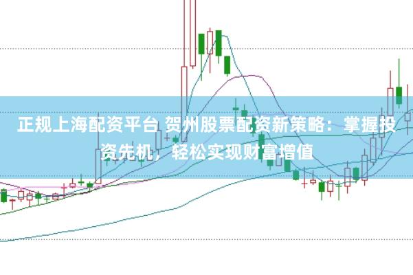 正规上海配资平台 贺州股票配资新策略：掌握投资先机，轻松实现财富增值