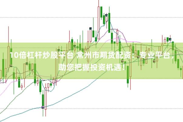 10倍杠杆炒股平台 常州市期货配资：专业平台，助您把握投资机遇！