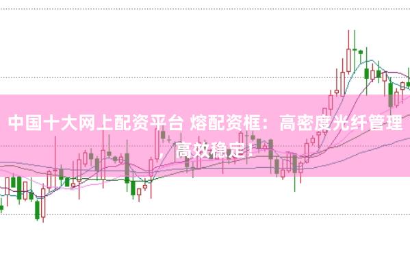 中国十大网上配资平台 熔配资框：高密度光纤管理，高效稳定！