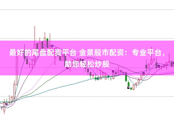最好的尾盘配资平台 金景股市配资：专业平台，助您轻松炒股