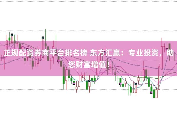 正规配资券商平台排名榜 东方汇赢：专业投资，助您财富增值！