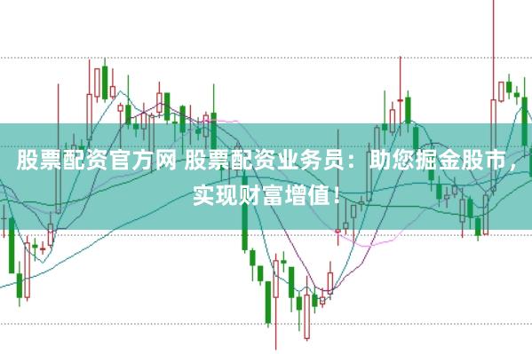 股票配资官方网 股票配资业务员：助您掘金股市，实现财富增值！