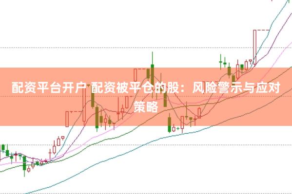 配资平台开户 配资被平仓的股：风险警示与应对策略