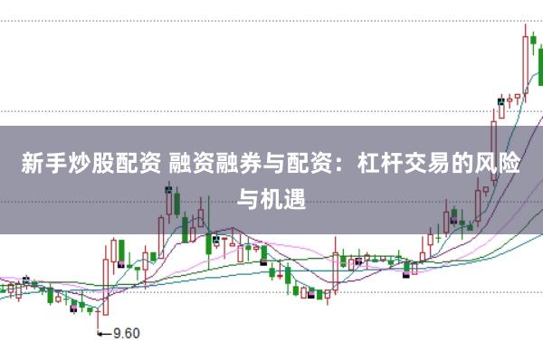 新手炒股配资 融资融券与配资：杠杆交易的风险与机遇