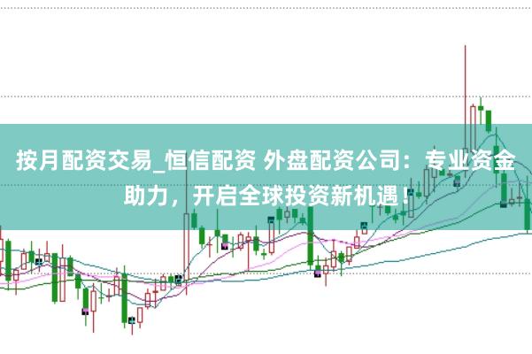按月配资交易_恒信配资 外盘配资公司：专业资金助力，开启全球投资新机遇！