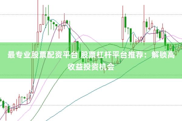 最专业股票配资平台 股票杠杆平台推荐：解锁高收益投资机会