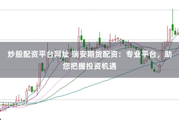 炒股配资平台网址 瑞安期货配资：专业平台，助您把握投资机遇