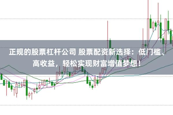正规的股票杠杆公司 股票配资新选择：低门槛、高收益，轻松实现财富增值梦想！