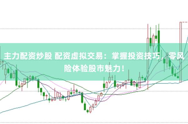 主力配资炒股 配资虚拟交易：掌握投资技巧，零风险体验股市魅力！