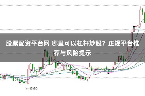 股票配资平台网 哪里可以杠杆炒股？正规平台推荐与风险提示