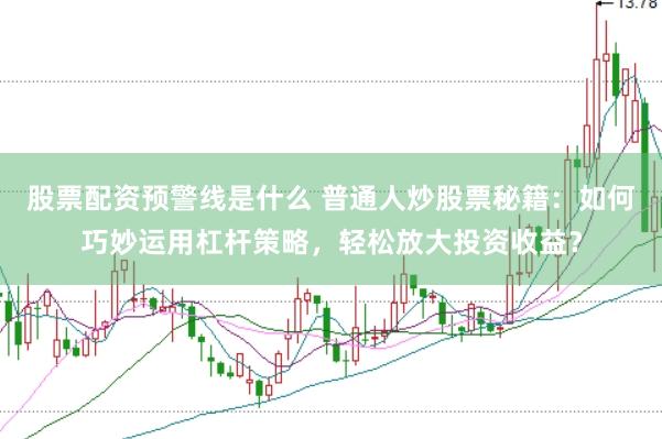 股票配资预警线是什么 普通人炒股票秘籍：如何巧妙运用杠杆策略，轻松放大投资收益？