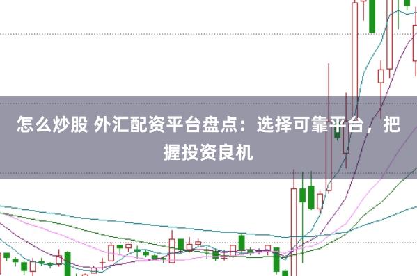 怎么炒股 外汇配资平台盘点：选择可靠平台，把握投资良机