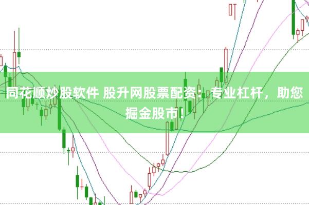 同花顺炒股软件 股升网股票配资：专业杠杆，助您掘金股市！