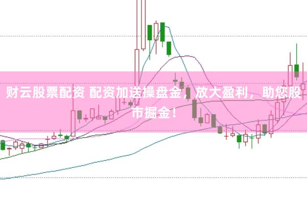 财云股票配资 配资加送操盘金，放大盈利，助您股市掘金！