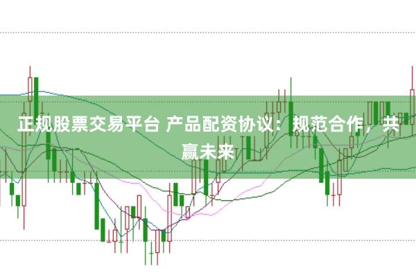 正规股票交易平台 产品配资协议：规范合作，共赢未来