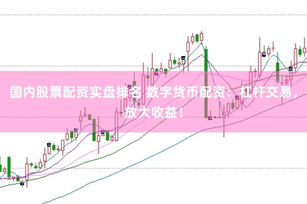 国内股票配资实盘排名 数字货币配资：杠杆交易，放大收益！