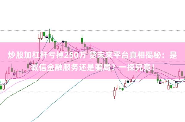 炒股加杠杆亏掉250万 贷未来平台真相揭秘：是诚信金融服务还是骗局？一探究竟！