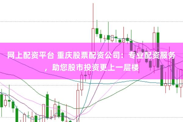 网上配资平台 重庆股票配资公司：专业配资服务，助您股市投资更上一层楼
