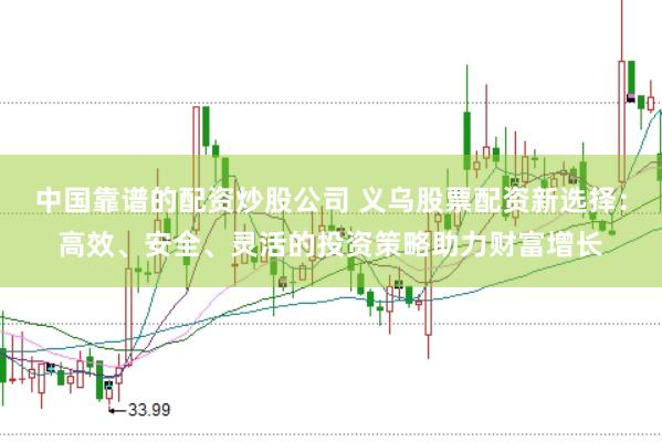 中国靠谱的配资炒股公司 义乌股票配资新选择：高效、安全、灵活的投资策略助力财富增长
