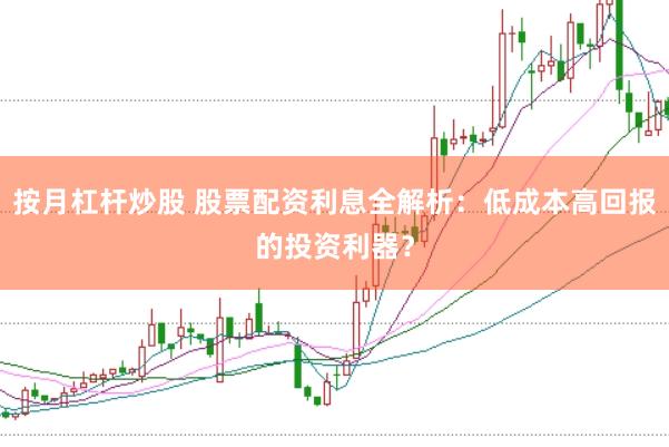 按月杠杆炒股 股票配资利息全解析：低成本高回报的投资利器？