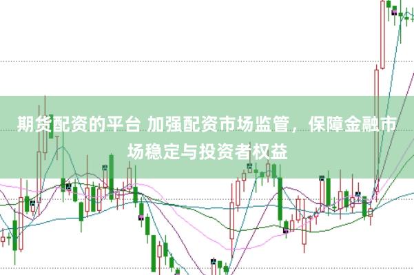 期货配资的平台 加强配资市场监管，保障金融市场稳定与投资者权益