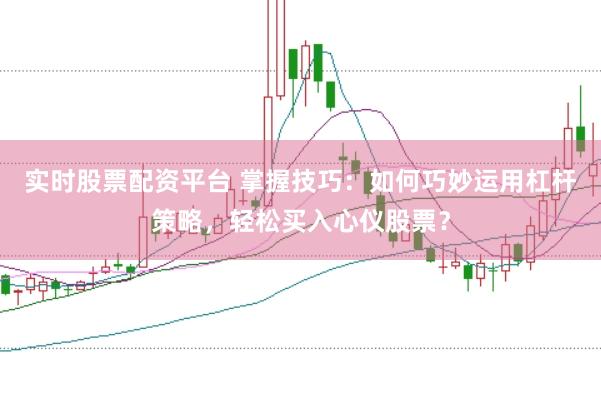 实时股票配资平台 掌握技巧：如何巧妙运用杠杆策略，轻松买入心仪股票？