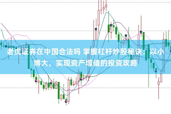 老虎证券在中国合法吗 掌握杠杆炒股秘诀：以小博大，实现资产增值的投资攻略