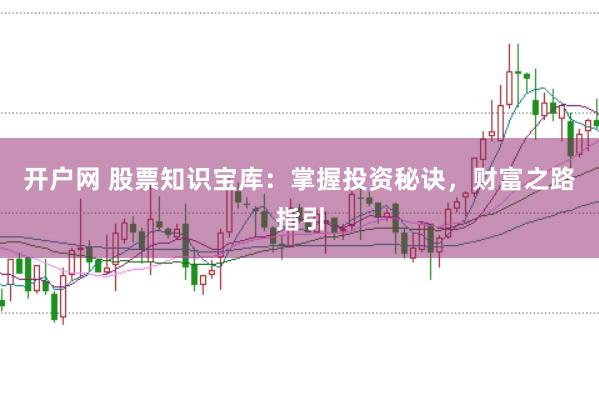 开户网 股票知识宝库：掌握投资秘诀，财富之路指引
