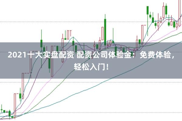 2021十大实盘配资 配资公司体验金：免费体验，轻松入门！