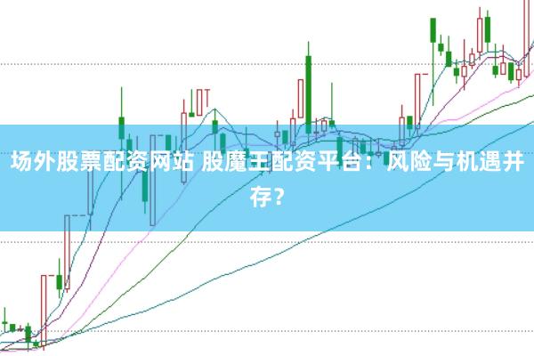 场外股票配资网站 股魔王配资平台：风险与机遇并存？