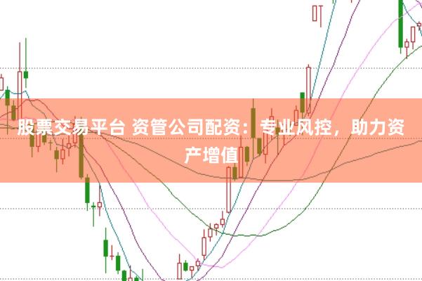 股票交易平台 资管公司配资：专业风控，助力资产增值
