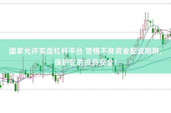 国家允许实盘杠杆平台 警惕不良资金配资陷阱，保护您的投资安全！