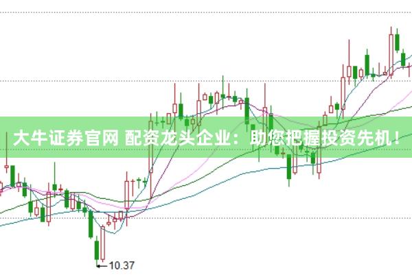 大牛证券官网 配资龙头企业：助您把握投资先机！