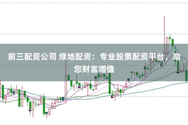 前三配资公司 绿地配资：专业股票配资平台，助您财富增值